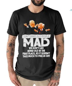 Don’t make old people Mad we don’t like being old in the first place shirt