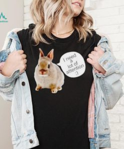 Dwarf Rabbit I Need A Lot Of Attention Shirt Unisex T Shirt