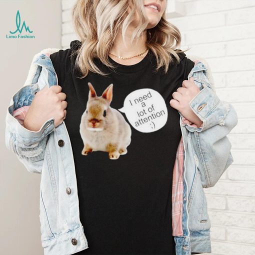Dwarf Rabbit I Need A Lot Of Attention Shirt Unisex T Shirt