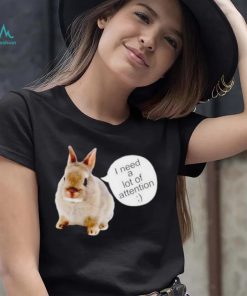 Dwarf Rabbit I Need A Lot Of Attention Shirt Unisex T Shirt
