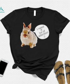 Dwarf Rabbit I Need A Lot Of Attention Shirt Unisex T Shirt