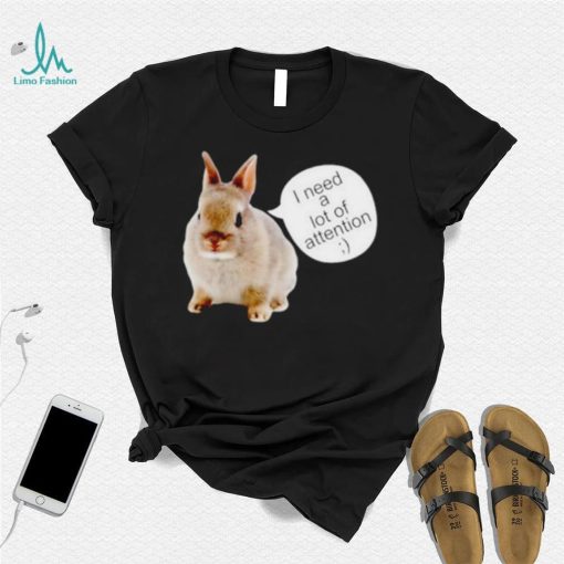 Dwarf Rabbit I Need A Lot Of Attention Shirt Unisex T Shirt