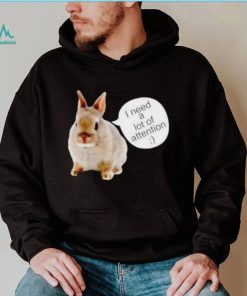 Dwarf Rabbit I Need A Lot Of Attention Shirt Unisex T Shirt