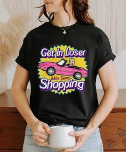 Get In Loser We're Going Shopping Shirt