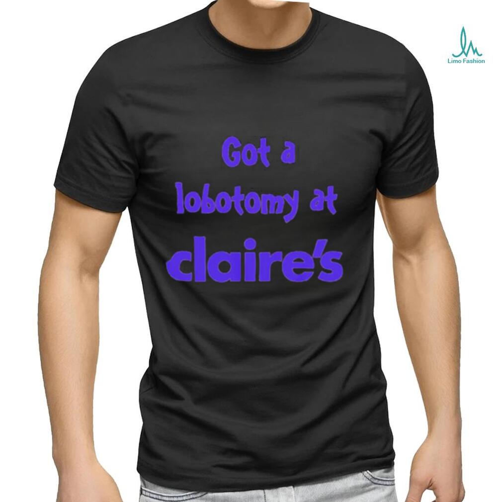 Got a lobotomy at claire’s shirt Got a lobotomy at claire’s shirt