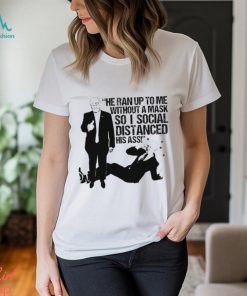 He ran up to me without a mask so I social distanced his ass shirt
