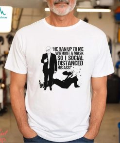 He ran up to me without a mask so I social distanced his ass shirt