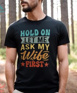 Hold On Let Me Ask My Wife First – Funny Husband Shirt