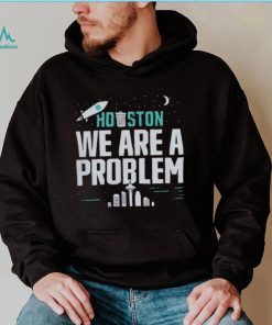 Houston we are a problem 2023 shirt