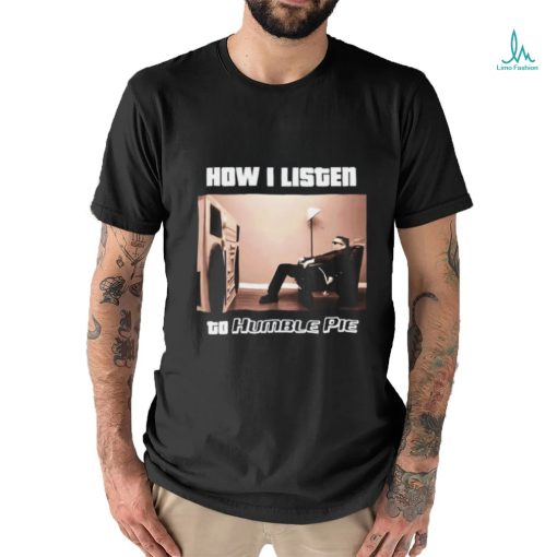 How I Listen Humble Pie Shirt