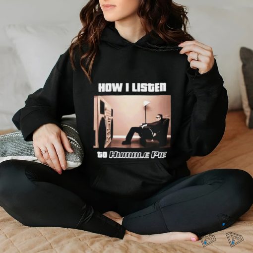 How I Listen Humble Pie Shirt