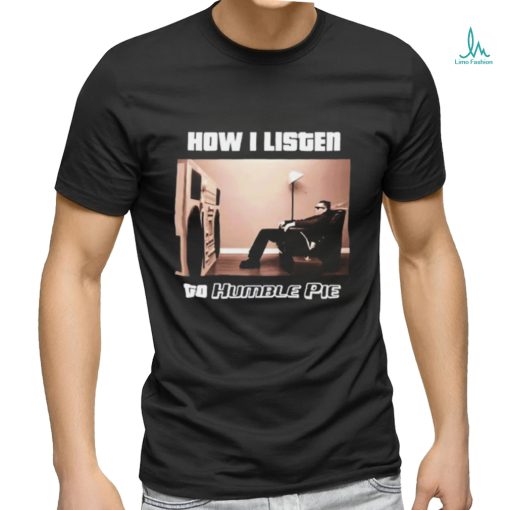 How I Listen Humble Pie Shirt