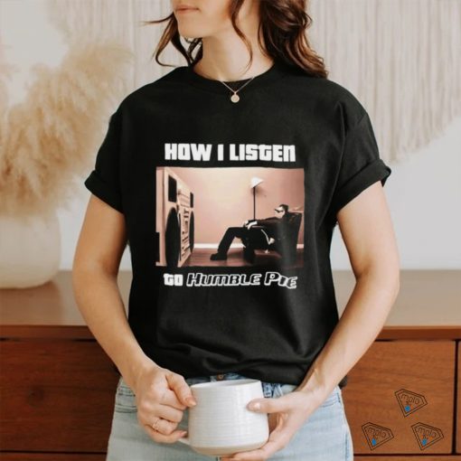 How I Listen Humble Pie Shirt