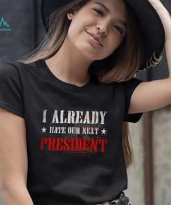 I Already Hate Our Next President T Shirt