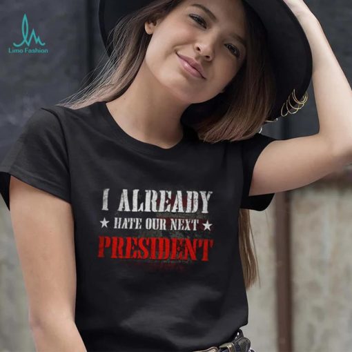 I Already Hate Our Next President T Shirt