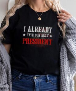 I Already Hate Our Next President T Shirt