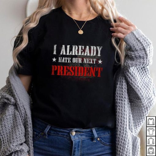 I Already Hate Our Next President T Shirt