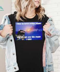 I Blew Up The Kerch Bridge (Again) And All I Got Was This Stupid T Shirt