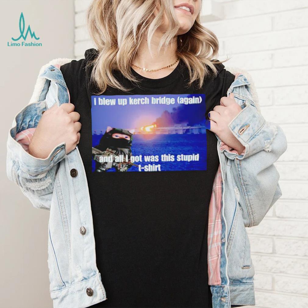 I Blew Up The Kerch Bridge (Again) And All I Got Was This Stupid T Shirt I Blew Up The Kerch Bridge (Again) And All I Got Was This Stupid T Shirt