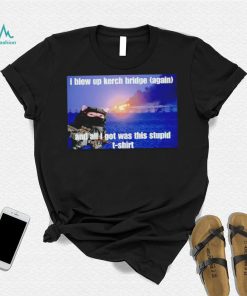 I Blew Up The Kerch Bridge (Again) And All I Got Was This Stupid T Shirt