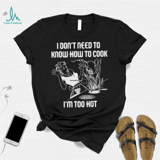 I Don’t Need To Know How To Cook Shirt