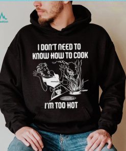I Don’t Need To Know How To Cook Shirt