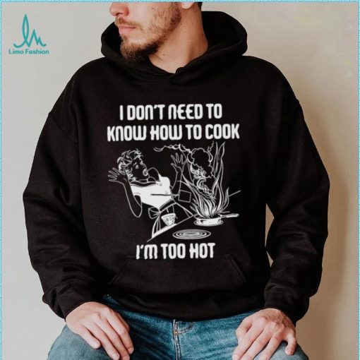 I Don’t Need To Know How To Cook Shirt