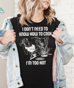 I Don’t Need To Know How To Cook Shirt