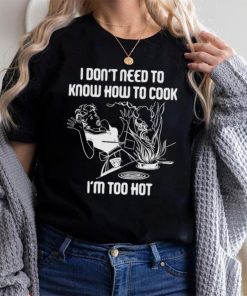 I Don’t Need To Know How To Cook Shirt