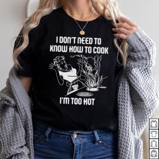 I Don’t Need To Know How To Cook Shirt
