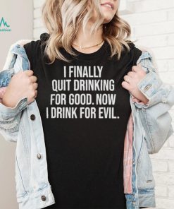 I Finally Quit Drinking For Good Now I Drink For Evil T Shirt Unisex T Shirt