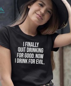 I Finally Quit Drinking For Good Now I Drink For Evil T Shirt Unisex T Shirt
