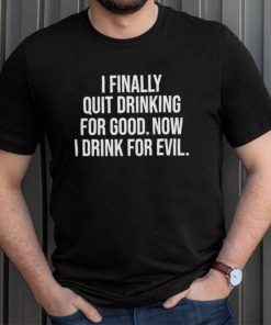 I Finally Quit Drinking For Good Now I Drink For Evil T Shirt Unisex T Shirt