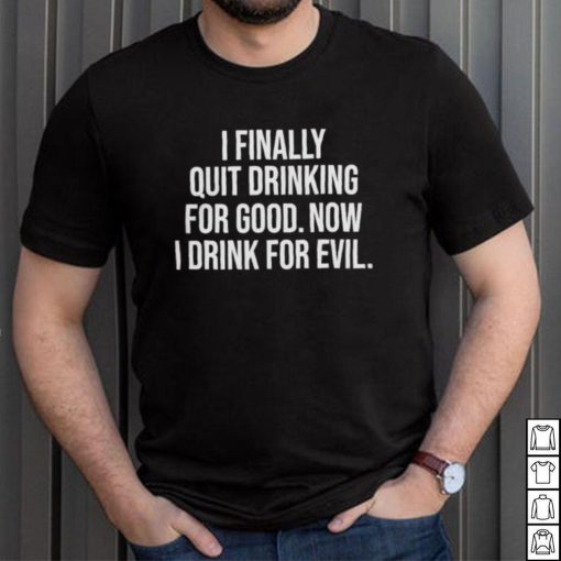 I Finally Quit Drinking For Good Now I Drink For Evil T Shirt Unisex T Shirt