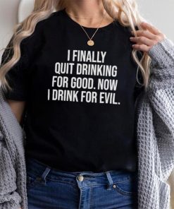 I Finally Quit Drinking For Good Now I Drink For Evil T Shirt Unisex T Shirt