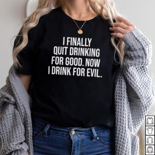 I Finally Quit Drinking For Good Now I Drink For Evil T Shirt Unisex T Shirt