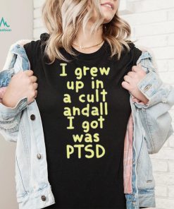 I Grew Up In A Cult Andall I Got Was Ptsd Shirt