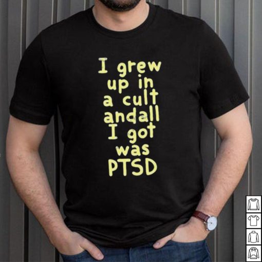 I Grew Up In A Cult Andall I Got Was Ptsd Shirt