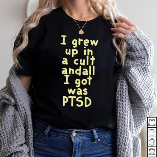 I Grew Up In A Cult Andall I Got Was Ptsd Shirt