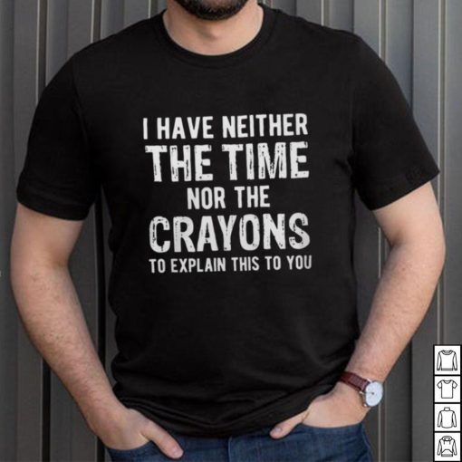 I Have Neither The Time Nor The Crayons To Explain This To You Shirt