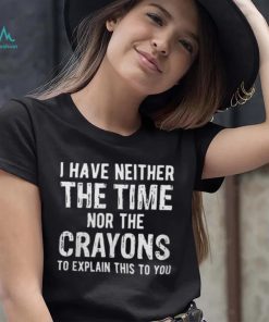 I Have Neither The Time Nor The Crayons To Explain This To You Shirt