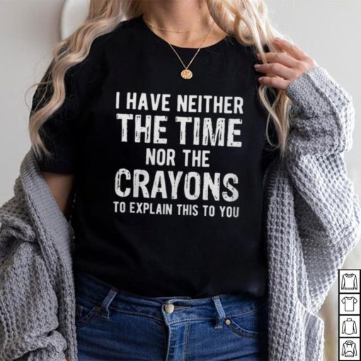 I Have Neither The Time Nor The Crayons To Explain This To You Shirt