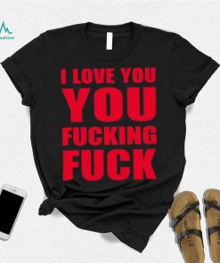 I Love You You Fucking Fuck Shirt