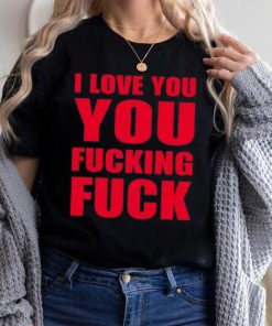 I Love You You Fucking Fuck Shirt