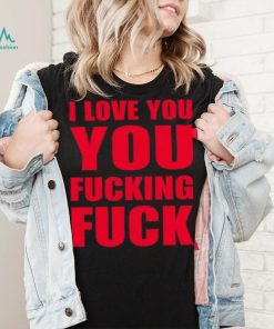 I Love You You Fucking Fuck Shirt