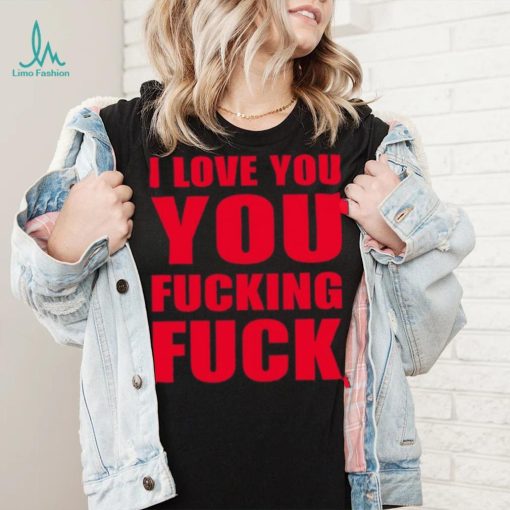 I Love You You Fucking Fuck Shirt