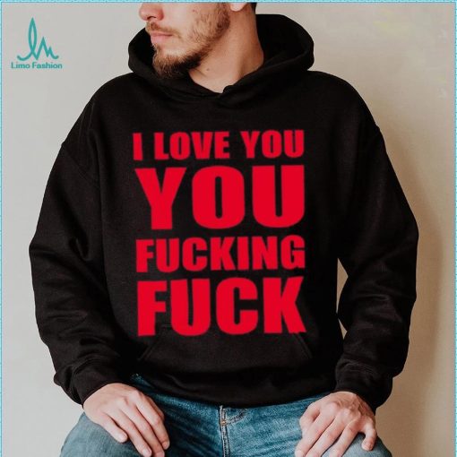 I Love You You Fucking Fuck Shirt