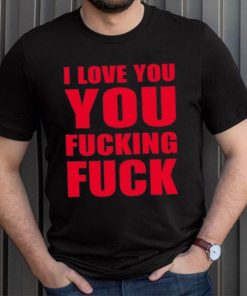 I Love You You Fucking Fuck Shirt