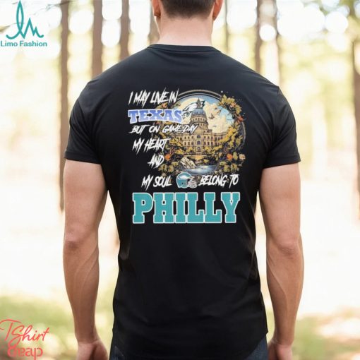I May Live In Texas but on Game day my heart and My Soul Belong to Philly shirt