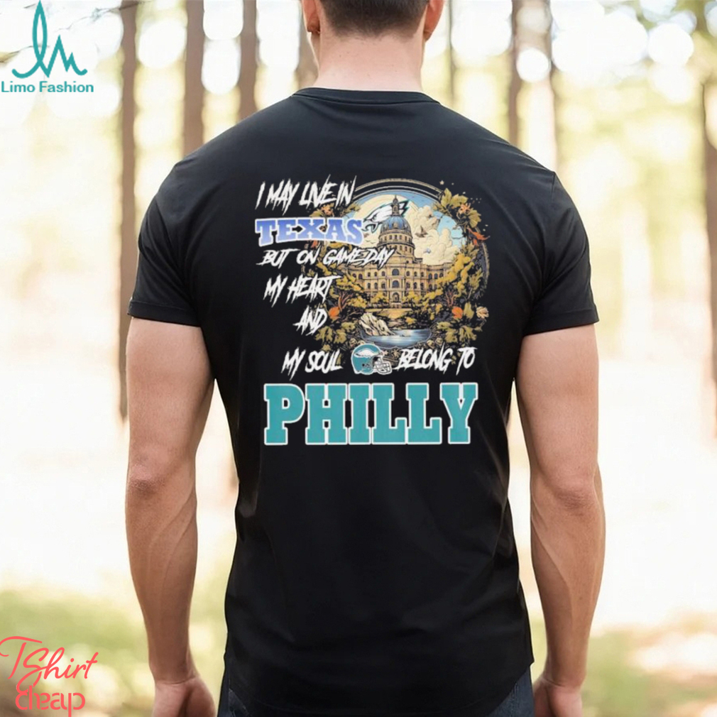 I May Live In Texas but on Game day my heart and My Soul Belong to Philly shirt